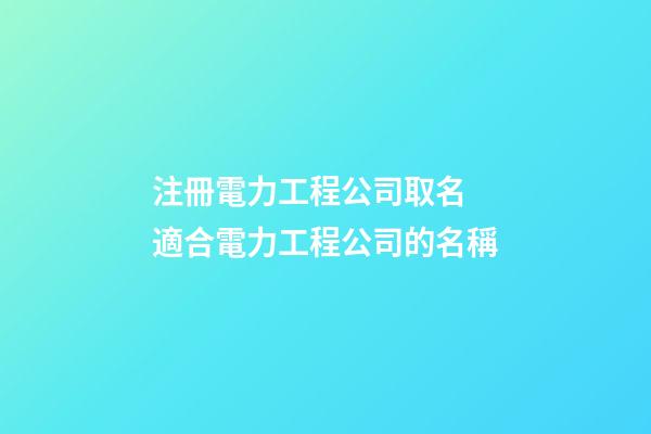 注冊電力工程公司取名 適合電力工程公司的名稱-第1張-公司起名-玄機派